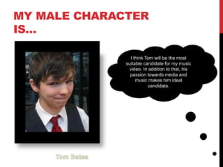 MY MALE CHARACTER
IS…
I think Tom will be the most
suitable candidate for my music
video. In addition to that, his
passion towards media and
music makes him ideal
candidate.
 