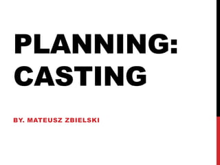 PLANNING:
CASTING
BY. MATEUSZ ZBIELSKI
 