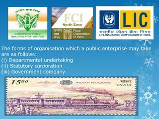 The forms of organisation which a public enterprise may take
are as follows:
(i) Departmental undertaking
(ii) Statutory corporation
(iii) Government company
 