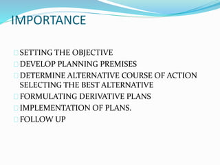 IMPORTANCE 
SETTING THE OBJECTIVE 
DEVELOP PLANNING PREMISES 
DETERMINE ALTERNATIVE COURSE OF ACTION 
SELECTING THE BEST ALTERNATIVE 
FORMULATING DERIVATIVE PLANS 
IMPLEMENTATION OF PLANS. 
FOLLOW UP 
 