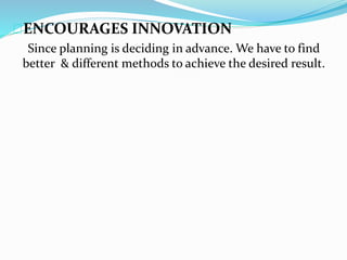 ENCOURAGES INNOVATION 
Since planning is deciding in advance. We have to find 
better & different methods to achieve the desired result. 
 