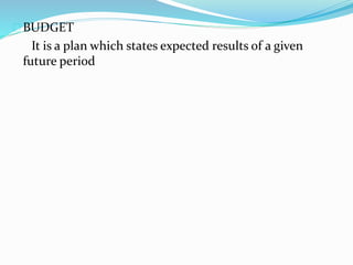 BUDGET 
It is a plan which states expected results of a given 
future period 
 