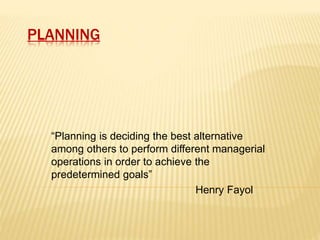 PLANNING 
“Planning is deciding the best alternative 
among others to perform different managerial 
operations in order to achieve the 
predetermined goals” 
Henry Fayol 
 