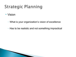  Vision 
◦ What is your organization’s vision of excellence 
◦ Has to be realistic and not something impractical 
 