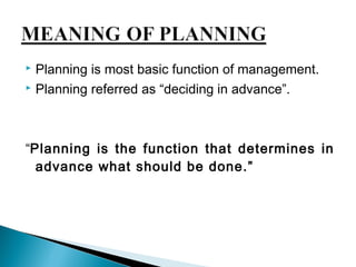  Planning is most basic function of management. 
 Planning referred as “deciding in advance”. 
“Planning is the function that determines in 
advance what should be done.” 
 