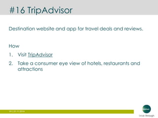 #16 TripAdvisor 
Destination website and app for travel deals and reviews. 
How 
1. Visit TripAdvisor 
2. Take a consumer eye view of hotels, restaurants and 
attractions 
91 | 21.11.2014 
 