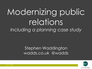 Modernizing public 
1 | 21.11.2014 
relations 
Including a planning case study 
Stephen Waddington 
wadds.co.uk @wadds 
 