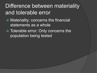 Difference between materiality
and tolerable error
 Materiality: concerns the financial
statements as a whole
 Tolerable error: Only concerns the
population being tested
 