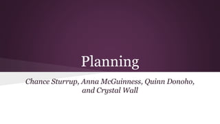 Planning
Chance Sturrup, Anna McGuinness, Quinn Donoho,
and Crystal Wall
 