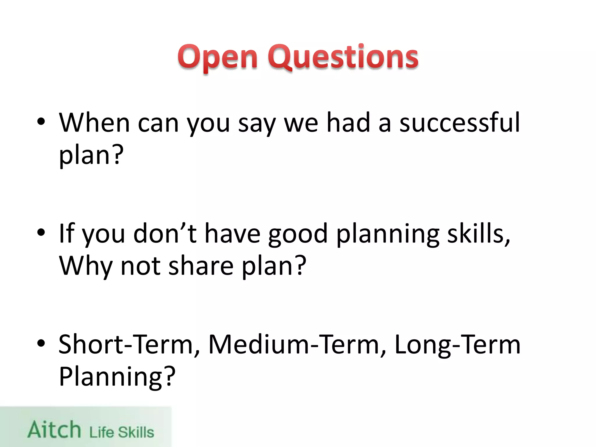 • When can you say we had a successful
plan?
• If you don’t have good planning skills,
Why not share plan?
• Short-Term, Medium-Term, Long-Term
Planning?
 