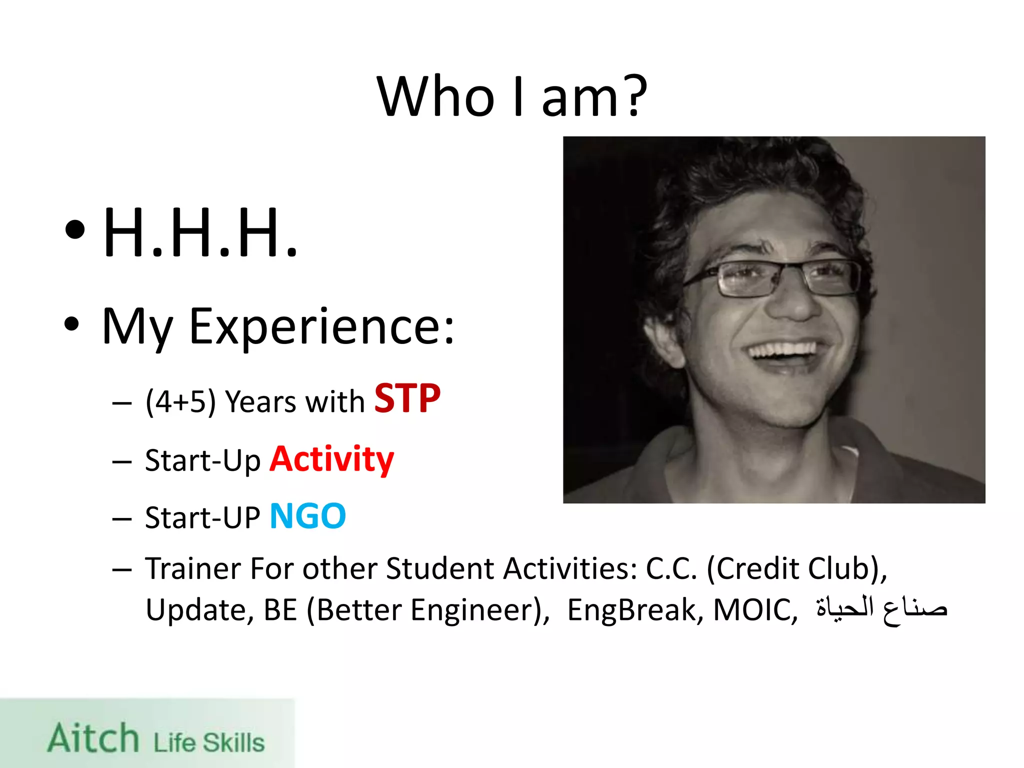 Who I am?
• H.H.H.
• My Experience:
– (4+5) Years with STP
– Start-Up Activity
– Start-UP NGO
– Trainer For other Student Activities: C.C. (Credit Club),
Update, BE (Better Engineer), EngBreak, MOIC, ‫الحياة‬ ‫صناع‬
 