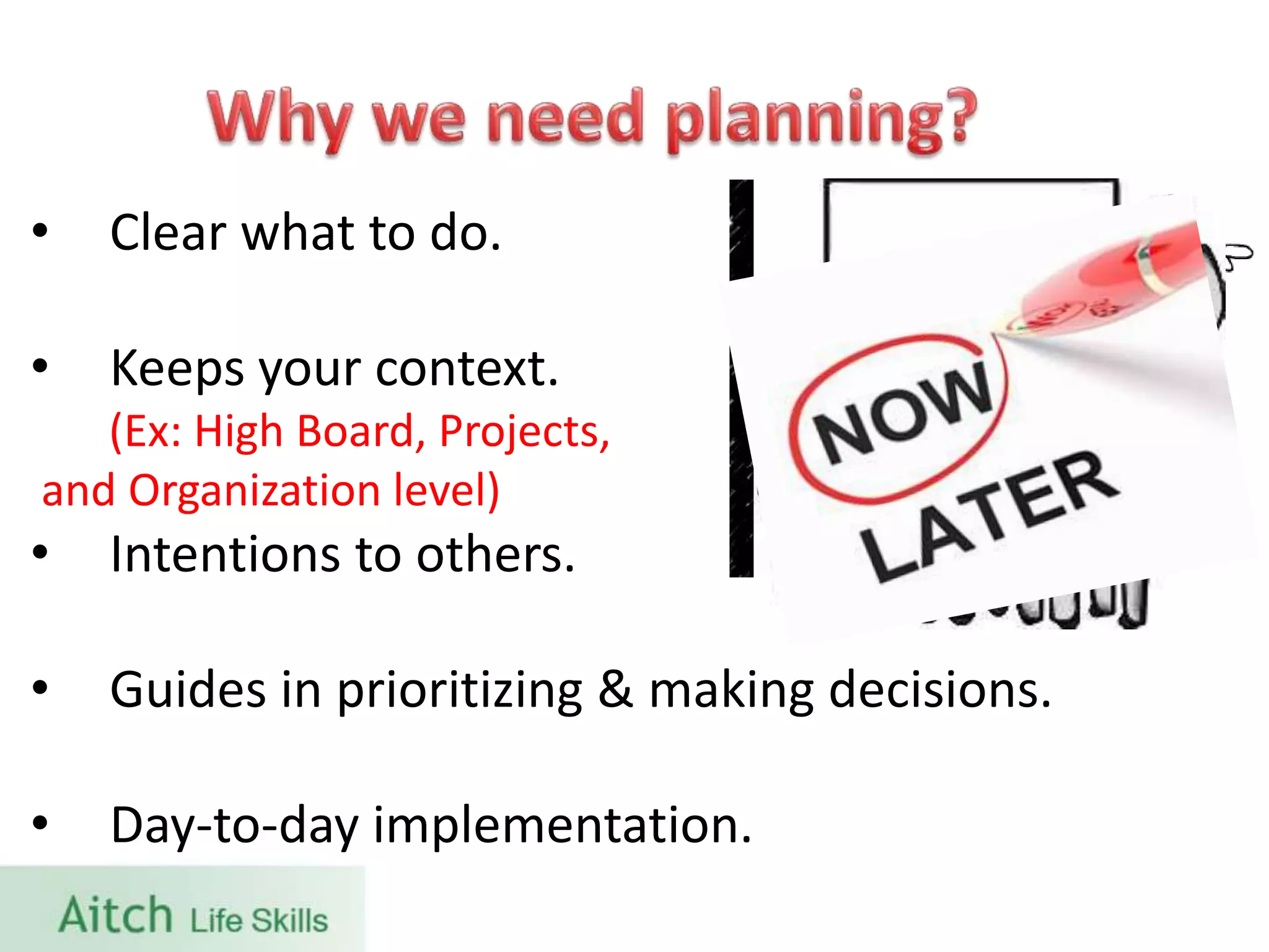 • Clear what to do.
• Keeps your context.
(Ex: High Board, Projects,
and Organization level)
• Intentions to others.
• Guides in prioritizing & making decisions.
• Day-to-day implementation.
 