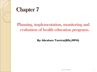 Chapter 7Chapter 7
Planning, implementation, monitoring and
evaluation of health education programs.
By: Abraham Tamirat(BSc,MPH)
1By:AT (MPH)
 