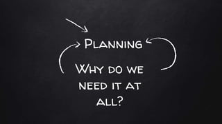 Why do we
need it at
all?
Planning