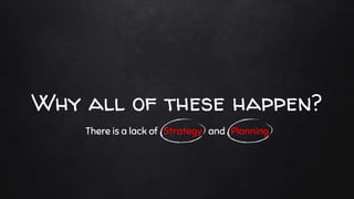 Why all of these happen?
There is a lack of Strategy and Planning