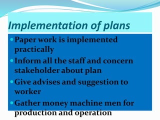 Implementation of plans
Paper work is implemented
practically
Inform all the staff and concern
stakeholder about plan
Give advises and suggestion to
worker
Gather money machine men for
production and operation
 