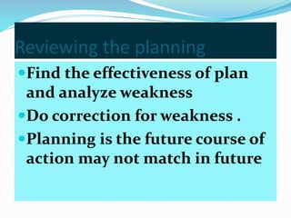 Reviewing the planning
Find the effectiveness of plan
and analyze weakness
Do correction for weakness .
Planning is the future course of
action may not match in future
 