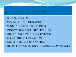 NEED FOR PLANNING
 FOCUS ON GOAL
 MINIMIZE UNCERTAIAINITIES
 MAINTAIN EFFECTIVE CONTROL
 INNOVATION AND CREATIVENESS
 ORGANIZATIONAL EFFECTIVENESS
 ECONOMIC IN OPERATION
 FACILITATES COORDINATION
 HELPS TO FACE TO FACE BUSINESS COMPLEXITY
 