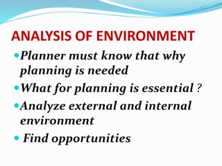 ANALYSIS OF ENVIRONMENT
Planner must know that why
planning is needed
What for planning is essential ?
Analyze external and internal
environment
 Find opportunities
 