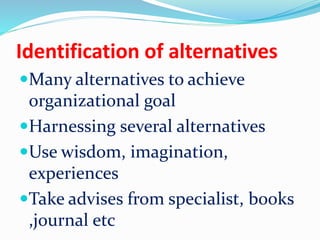 Identification of alternatives
Many alternatives to achieve
organizational goal
Harnessing several alternatives
Use wisdom, imagination,
experiences
Take advises from specialist, books
,journal etc
 