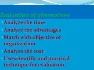 Evaluation of alternatives
Analyze the time
Analyze the advantages
Match with objective of
organization
Analyze the cost
Use scientific and practical
technique for evaluation.
 