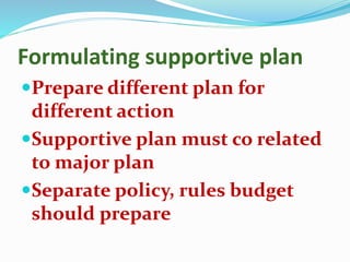 Formulating supportive plan
Prepare different plan for
different action
Supportive plan must co related
to major plan
Separate policy, rules budget
should prepare
 