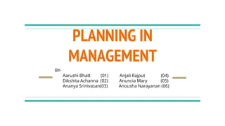 PLANNING IN
MANAGEMENT
BY-
Aarushi Bhatt (01) Anjali Rajput (04)
Dikshita Achanna (02) Anuncia Mary (05)
Ananya Srinivasan(03) Anousha Narayanan (06)
 