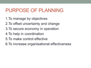 PURPOSE OF PLANNING
1.To manage by objectives
2.To offset uncertainty and change
3.To secure economy in operation
4.To help in coordination
5.To make control effective
6.To increase organisational effectiveness
 