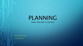 PLANNING
ROAD YOUR MAP TO SUCCESS
MOHAMED ESSA
LIPTIS EGYPT
 