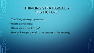THINKING STRATEGICALLY
“BIG PICTURE”
• The 3 big strategic questions:
• Where are we now?
• Where do we want to go?
• How ...