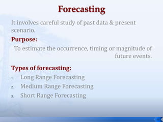 It involves careful study of past data & present
scenario.
Purpose:
To estimate the occurrence, timing or magnitude of
future events.
Types of forecasting:
1. Long Range Forecasting
2. Medium Range Forecasting
3. Short Range Forecasting
48
 