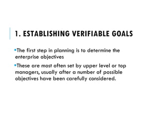 1. ESTABLISHING VERIFIABLE GOALS
The first step in planning is to determine the
enterprise objectives
These are most often set by upper level or top
managers, usually after a number of possible
objectives have been carefully considered.
 