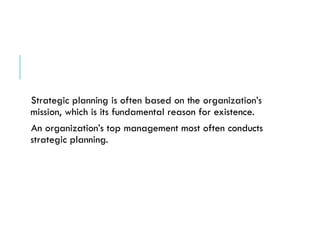 Strategic planning is often based on the organization’s
mission, which is its fundamental reason for existence.
An organization’s top management most often conducts
strategic planning.
 
