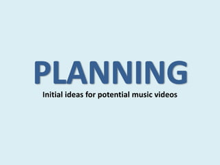 Initial ideas for potential music videos
 