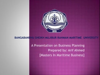 A Presentation on Business Planning
Prepared by: Arif Ahmed
[Masters In Maritime Business]
 