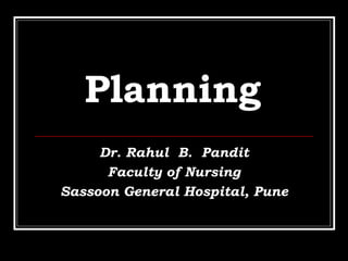 Planning
Dr. Rahul B. Pandit
Faculty of Nursing
Sassoon General Hospital, Pune
 