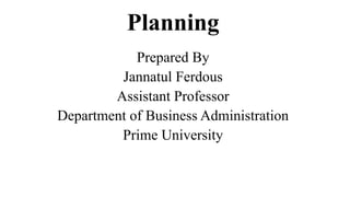 Planning
Prepared By
Jannatul Ferdous
Assistant Professor
Department of Business Administration
Prime University
 