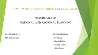 GOVT. WOMEN ENGINEERING COLLEGE, AJMER
Presentation On:
NATIONAL AND REGIONAL PLANNING
PRESENTED TO: PRESENTED BY:
Mr. Anant Gupta Jyoti Garg
Khushi Lohia
Monika Tailor
Nisha Dangi
 