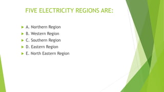 FIVE ELECTRICITY REGIONS ARE:
 A. Northern Region
 B. Western Region
 C. Southern Region
 D. Eastern Region
 E. North Eastern Region
 