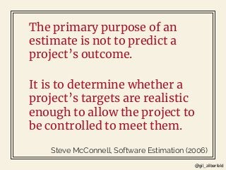 @gil_zilberfeld
The primary purpose of an
estimate is not to predict a
project’s outcome.
Steve McConnell, Software Estima...