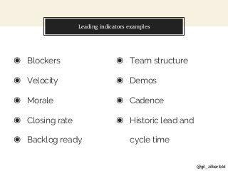 @gil_zilberfeld
Leading indicators examples
◉ Blockers
◉ Velocity
◉ Morale
◉ Closing rate
◉ Backlog ready
◉ Team structure...