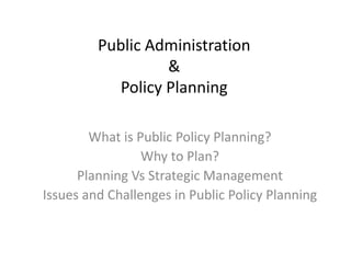 Public Administration
&
Policy Planning
What is Public Policy Planning?
Why to Plan?
Planning Vs Strategic Management
Issues and Challenges in Public Policy Planning
 