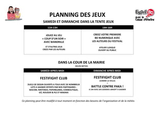 PLANNING DES JEUX
SAMEDI ET DIMANCHE DANS LA TENTE JEUX
DANS LA COUR DE LA MAIRIE
(SELON METEO)
Ce planning peut être modifié à tout moment en fonction des besoins de l’organisation et de la météo.
11H-13H 14H-16H
JOUEZ AU JEU
« COUP D’UN SOIR »
AVEC WANDRILLE
ET D’AUTRES JEUX
CREES PAR LES AUTEURS
CREEZ VOTRE PREMIERE
BD NUMERIQUE AVEC
LES AUTEURS DU FESTIVAL
ATELIER LUDIQUE
OUVERT AU PUBLIC
SAMEDI APRES-MIDI DIMANCHE APRES-MIDI
FESTIFIGHT CLUB
DUELS DE DESSIN OUVERTS A TOUS AVEC DE NOMBREUX
LOTS A GAGNER OFFERTS PAR NOS PARTENAIRES :
WACOM, NINTENDO, PAPERBLANKS, COMBOUTIQUE,
GÜ, ROUGIER & PLE ET MAKAKA
FESTIFIGHT CLUB
(COMME LA VEILLE)
+
BATTLE CONTRE PAKA !
A 14H AVEC DES GOODIES UBISOFT A GAGNER
 