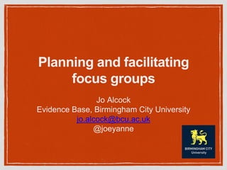 Planning and facilitating
focus groups
Jo Alcock
Evidence Base, Birmingham City University
jo.alcock@bcu.ac.uk
@joeyanne
 