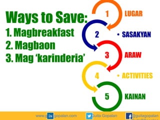 Ways to Save:
1. Magbreakfast
2. Magbaon
3. Mag ‘karinderia’

1
2

• SASAKYAN

3
4

• ARAW
• ACTIVITIES

5
www.guitagopalan.com

• LUGAR

Guita Gopalan

• KAINAN
@guitagopalan

 