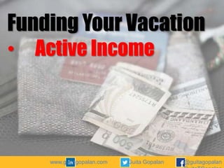 Funding Your Vacation
•

Active Income

www.guitagopalan.com

Guita Gopalan

@guitagopalan

 