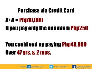 Purchase via Credit Card
A+A = Php10,000
If you pay only the minimum Php250
You could end up paying Php49,000
Over 47 yrs. & 2 mos.
www.guitagopalan.com

Guita Gopalan

@guitagopalan

 