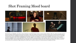 Shot Framing Mood board
Shot framing can highlight a lot about a scene, character or mood the director wants to convey to their audience. The way a shot or an entire scene is
framed can hold a lot of symbolical meaning. For example, in the movie 'Se7en', the character John Doe is portrayed as a demented 'God' like figure.
Director David Fincher highlights this during the final scene of the film by framing John in a way where the light from the sun creates a halo effect
around the characters head, further highlighting his 'God' like complex to the audience. In the TV series 'Mr Robot', the director uses 'quadrant
framing' to highlight social anxiety towards the main character Elliot, conveying isolation and loneliness with an almost empty frame. In the movie
'The Invisible Man', director Leigh Whannell uses wide open shots, which further illudes to the title of the film and makes the audience as well as
the characters feel constantly on edge, giving the invisible man a constant unknown yet hinted presence throughout the film.
 