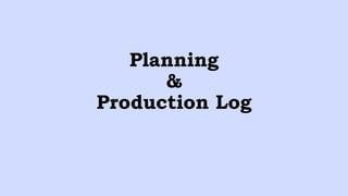 Planning
&
Production Log
 