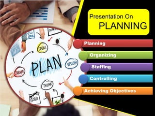 Planning
Organizing
Staffing
Controlling
Achieving Objectives
Presentation On
PLANNING
 